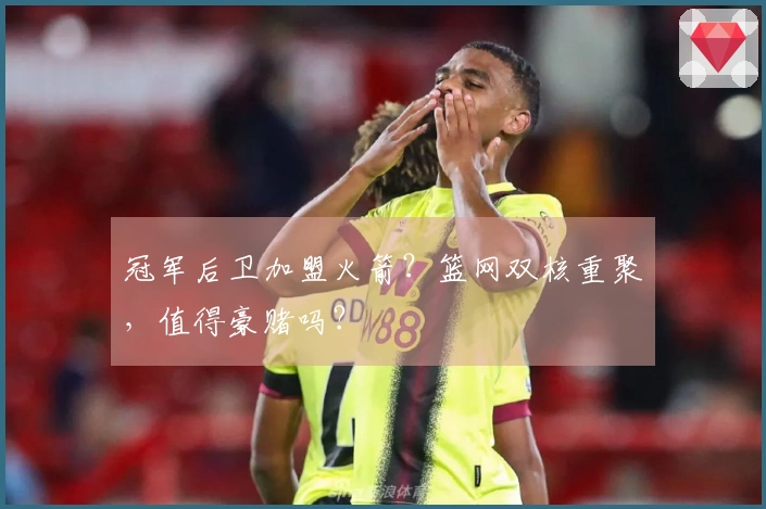 冠军后卫加盟火箭？篮网双核重聚，值得豪赌吗？